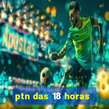 ptn das 18 horas