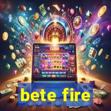 bete fire