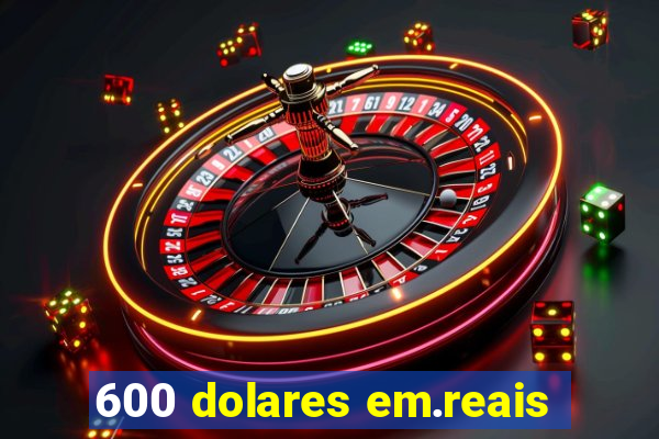 600 dolares em.reais